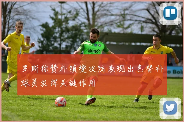 罗斯称赞朴镇燮攻防表现出色替补球员发挥关键作用