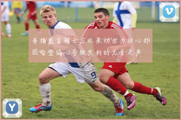夸梅直言骑士应以米切尔为核心却因哈登偏心导致失利的无奈之声