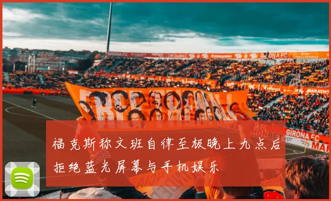福克斯称文班自律至极晚上九点后拒绝蓝光屏幕与手机娱乐