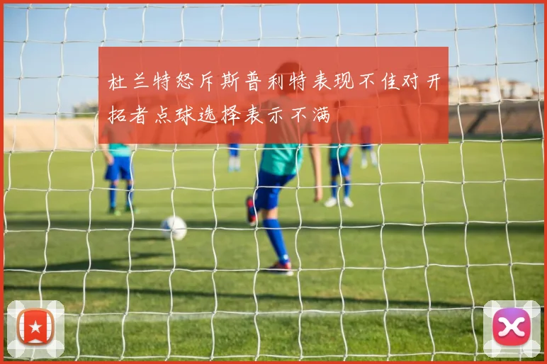 杜兰特怒斥斯普利特表现不佳对开拓者点球选择表示不满