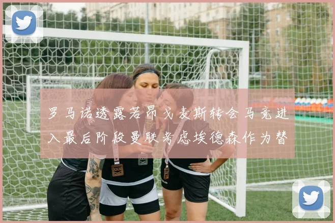 罗马诺透露若昂戈麦斯转会马竞进入最后阶段曼联考虑埃德森作为替代人选