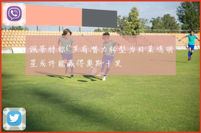 佩蒂特称C罗有潜力转型为好莱坞明星或许能赢得奥斯卡奖