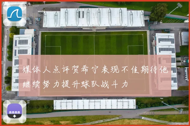 媒体人点评贺希宁表现不佳期待他继续努力提升球队战斗力