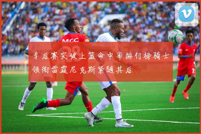 季后赛突破上篮命中率排行榜骑士领衔雷霆尼克斯紧随其后