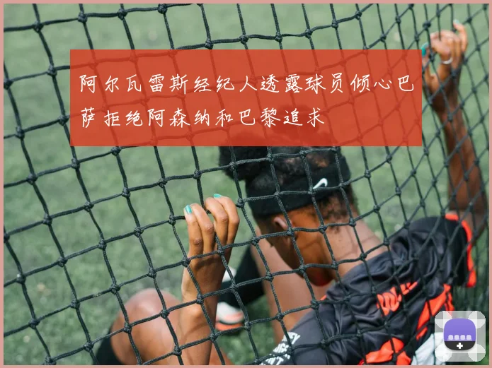 阿尔瓦雷斯经纪人透露球员倾心巴萨拒绝阿森纳和巴黎追求