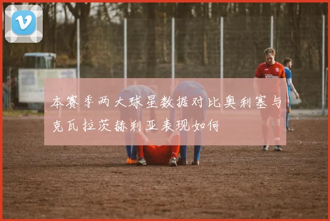 本赛季两大球星数据对比奥利塞与克瓦拉茨赫利亚表现如何