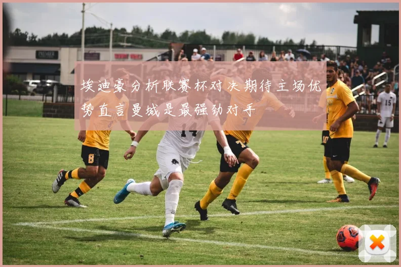 埃迪豪分析联赛杯对决期待主场优势直言曼城是最强劲对手
