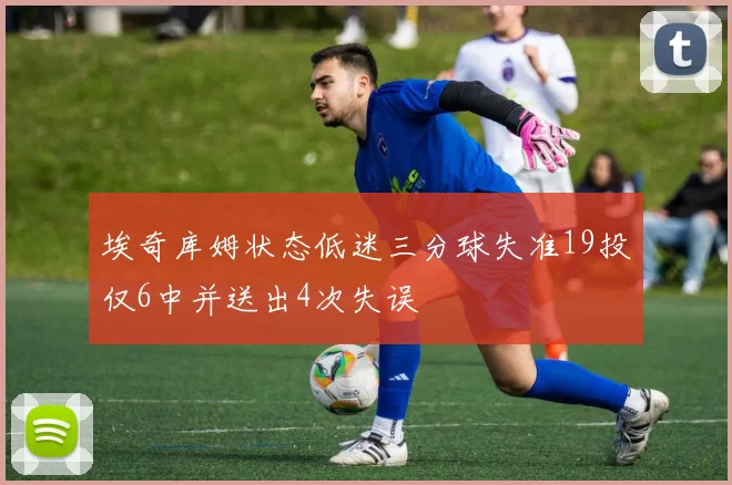 埃奇库姆状态低迷三分球失准19投仅6中并送出4次失误