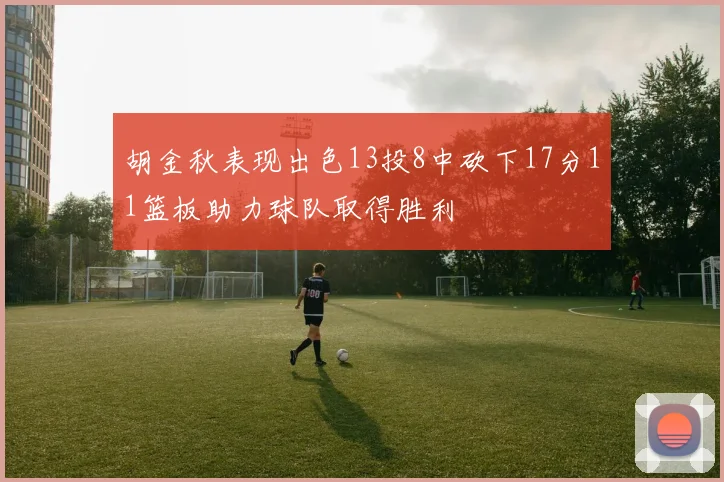 胡金秋表现出色13投8中砍下17分11篮板助力球队取得胜利