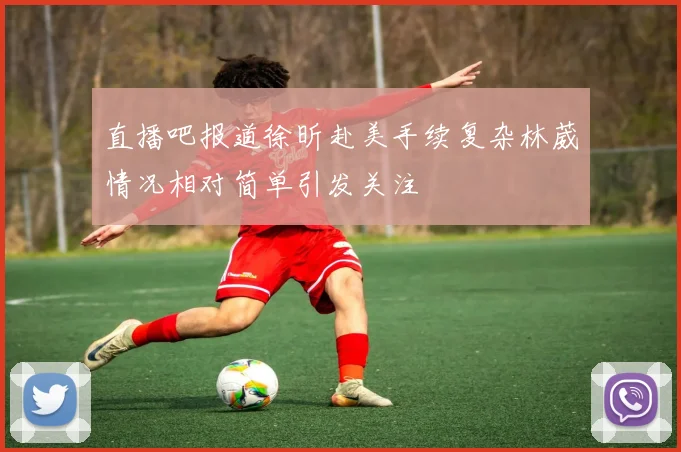 直播吧报道徐昕赴美手续复杂林葳情况相对简单引发关注