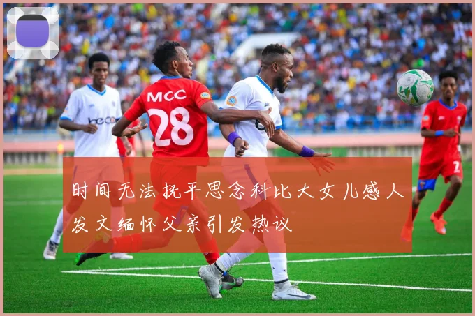 时间无法抚平思念科比大女儿感人发文缅怀父亲引发热议